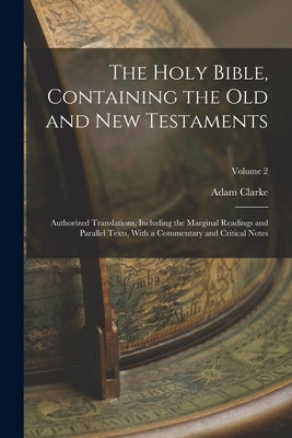 The Holy Bible, Containing the Old and New Testaments: Authorized Translations, Including the Marginal Readings and Parallel Texts, With a Commentary by Clarke, Adam