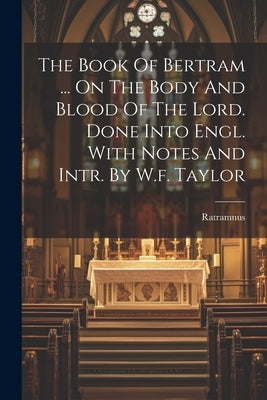 The Book Of Bertram ... On The Body And Blood Of The Lord. Done Into Engl. With Notes And Intr. By W.f. Taylor by Ratramnus