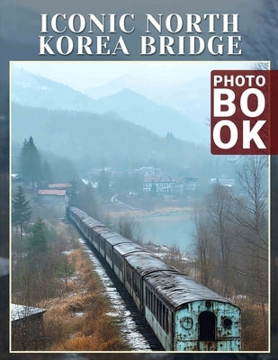 Iconic North Korea Bridge Photo Book: Exploration of Remarkable Structures Featuring 40 Unique Images of North Korea's Iconic Bridges by Baird, Ameer