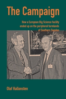 The Campaign: How a European Big Science facility ended up on the peripheral farmlands of Southern Sweden by Hallonsten, Olof