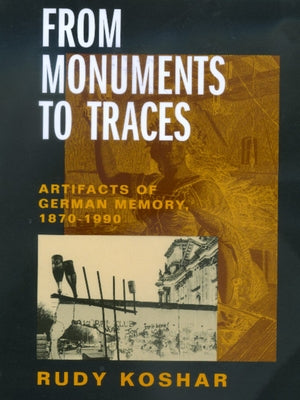 From Monuments to Traces: Artifacts of German Memory, 1870-1990 Volume 24 by Koshar, Rudy