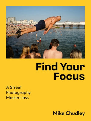 Find Your Focus: A Street Photography Masterclass by Chudley, Mike