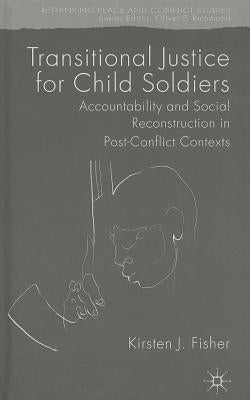 Transitional Justice for Child Soldiers: Accountability and Social Reconstruction in Post-Conflict Contexts by Fisher, K.