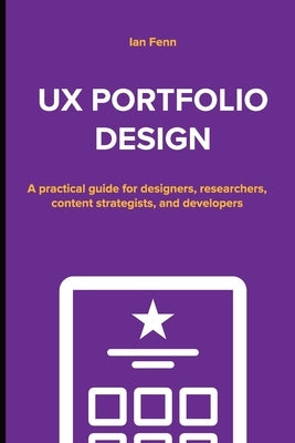 UX Portfolio Design: A practical guide for designers, researchers, content strategists, and developers by Fenn, Ian