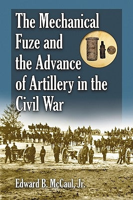 The Mechanical Fuze and the Advance of Artillery in the Civil War by McCaul, Edward B.