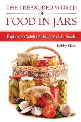 The Treasured World of Food in Jars: Explore the Nutritious Universe of Jar Foods by Flatt, Bobby