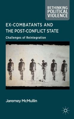 Ex-Combatants and the Post-Conflict State: Challenges of Reintegration by McMullin, J.