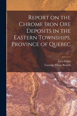 Report on the Chrome Iron Ore Deposits in the Eastern Townships, Province of Quebec [microform] by Cirkel, Fritz 1863-1914