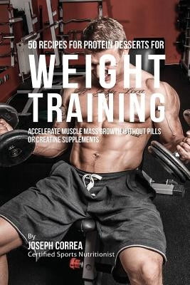 50 Recipes for Protein Desserts for Weight Training: Accelerate Muscle Mass Growth without Pills or Creatine Supplements by Correa, Joseph