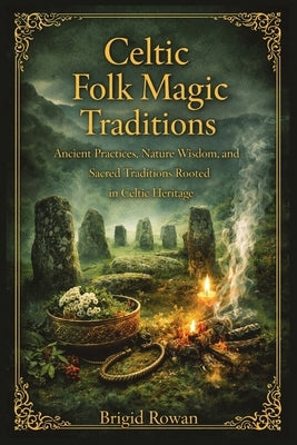 Celtic Folk Magic Traditions: Ancient Practices, Nature Wisdom, and Sacred Traditions Rooted in Celtic Heritage by Rowan, Brigid