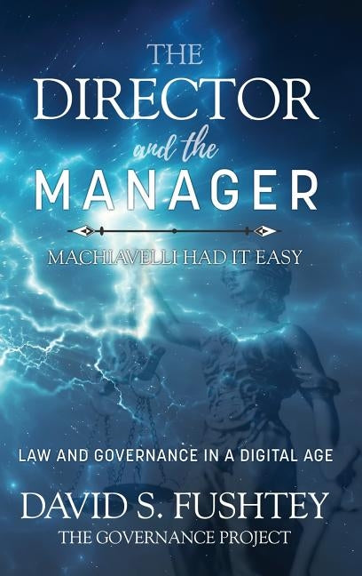 The Director and The Manager: Law & Governance In A Digital Age Machiavelli Had it Easy by Fushtey, David S.