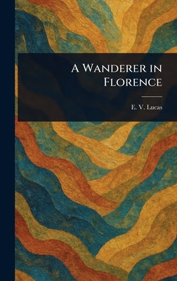 A Wanderer in Florence by Lucas, E. V. (Edward Verrall)