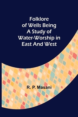 Folklore of Wells Being a Study of Water-Worship in East and West by P. Masani, R.