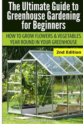 Ultimate Guide to Greenhouse Gardening for Beginners: How to Grow Flowers and Vegetables Year-Round in Your Greenhouse by Pylarinos, Lindsey