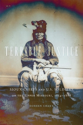 Terrible Justice: Sioux Chiefs and U.S. Soldiers on the Upper Missouri, 1854-1868 by Chaky, Doreen