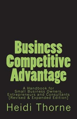 Business Competitive Advantage: A Handbook for Small Business Owners, Entrepreneurs and Consultants by Thorne, Heidi