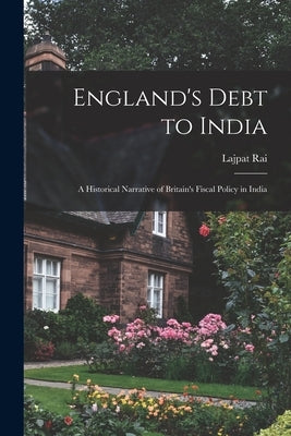 England's Debt to India: A Historical Narrative of Britain's Fiscal Policy in India by Rai, Lajpat