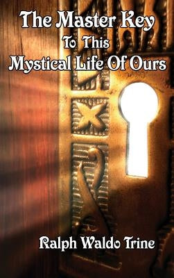 The Master Key to This Mystical Life of Ours: A Sublime Book by Trine, Ralph Waldo