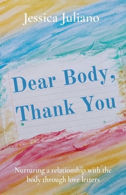 Dear Body, Thank You: Nurturing a relationship with the body through love letters by Juliano, Jessica