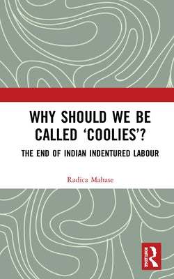 Why Should We Be Called 'Coolies'?: The End of Indian Indentured Labour by Mahase, Radica