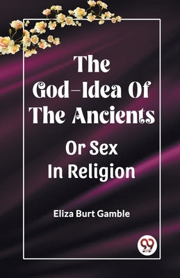 The God-Idea Of The Ancients Or Sex In Religion by Gamble, Eliza Burt