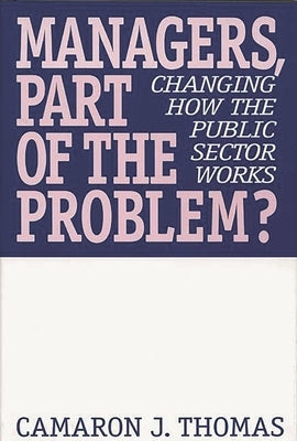 Managers, Part of the Problem?: Changing How the Public Sector Works by Thomas, Camaron J.