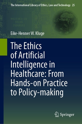 The Ethics of Artificial Intelligence in Healthcare: From Hands-On Practice to Policy-Making by Kluge, Eike-Henner W.