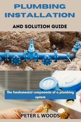 Plumbing Installation and Solution Guide by Woods, Peter L.