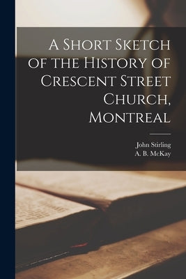 A Short Sketch of the History of Crescent Street Church, Montreal [microform] by Stirling, John