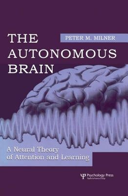 The Autonomous Brain: A Neural Theory of Attention and Learning by Milner, Peter M.