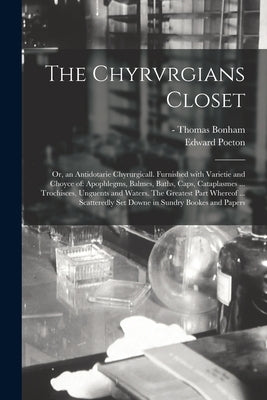 The Chyrvrgians Closet: or, an Antidotarie Chyrurgicall. Furnished With Varietie and Choyce of: Apophlegms, Balmes, Baths, Caps, Cataplasmes . by Bonham, Thomas -1629?