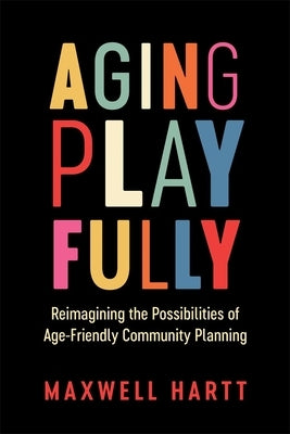 Aging Playfully: Reimagining the Possibilities of Age-Friendly Community Planning by Hartt, Maxwell