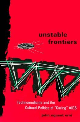 Unstable Frontiers: Technomedicine and the Cultural Politics of "Curing" AIDS by Erni, John Nguyet