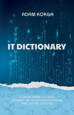 IT Dictionary: A survival manual for devs, dreamers, and those still pretending their job has structure. by Korga, Adam