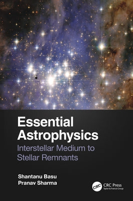 Essential Astrophysics: Interstellar Medium to Stellar Remnants by Basu, Shantanu