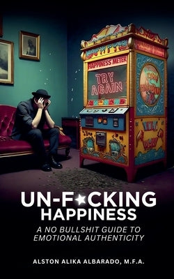 Un-f*cking Happiness: A No Bullshit Guide to Emotional Authenticity by Albarado, Alston Alika