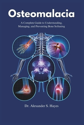 Osteomalacia: A Complete Guide to Understanding, Managing, and Preventing Bone Softening by Hayes, Alexander S.