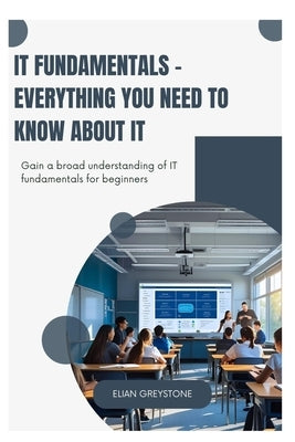 IT Fundamentals - Everything you need to know about IT: Gain a broad understanding of IT fundamentals for beginners by Greystone, Elian