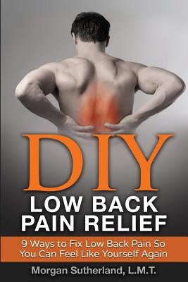 DIY Low Back Pain Relief: 9 Ways To Fix Low Back Pain So You Can Feel Like Yourself Again by Sutherland, Morgan