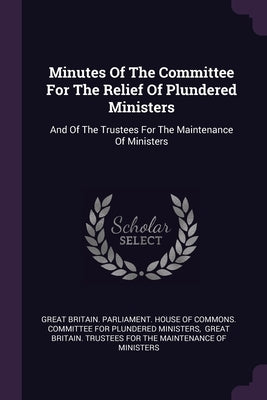 Minutes Of The Committee For The Relief Of Plundered Ministers: And Of The Trustees For The Maintenance Of Ministers by Great Britain Parliament House of Comm