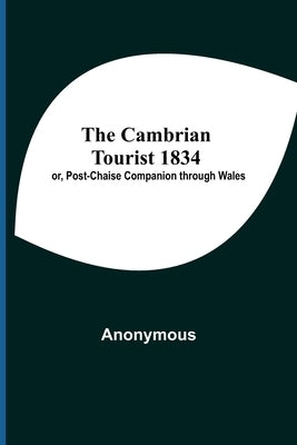 The Cambrian Tourist 1834; Or, Post-Chaise Companion Through Wales by Anonymous