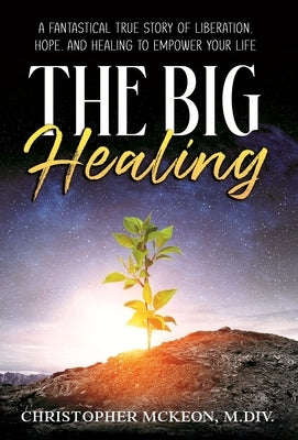 The Big Healing: A Fantastical True Story of Liberation, Hope, and Healing to Empower Your Life by McKeon, Christopher