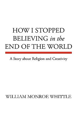 How I Stopped Believing in the End of the World by Whittle, William Monroe