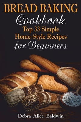 Bread Baking Cookbook: Top 33 Simple Home-Style Recipes for Beginners by Baldwin, Debra Alice