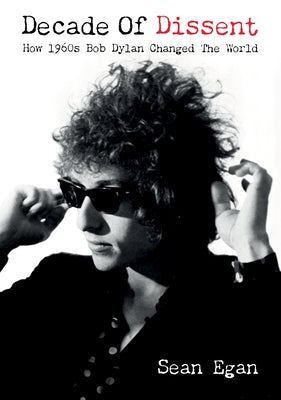 Decade of Dissent: How 1960s Bob Dylan Changed the World by Egan, Sean
