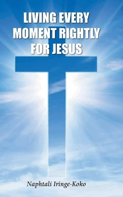 Living Every Moment Rightly For Jesus by Iringe-Koko, Naphtali