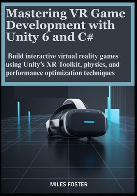 Mastering VR Game Development with Unity 6 and C#: Build interactive virtual reality games using Unity's XR Toolkit, physics, and performance optimiza by Foster, Miles