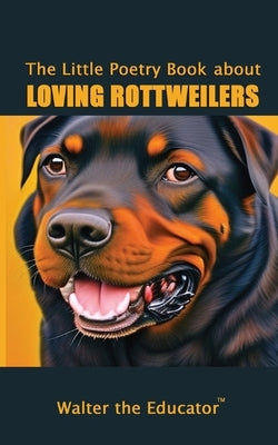 The Little Poetry Book about Loving Rottweilers by Walter the Educator