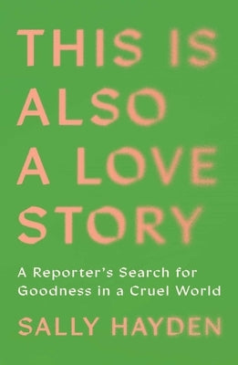 This Is Also a Love Story: Searching for Goodness in a Cruel World by Hayden, Sally