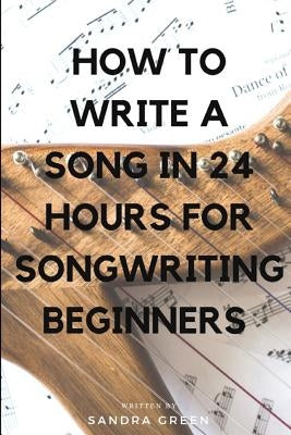 How to Write a Song in 24 Hours for Songwriting Beginners by Green, Sandra